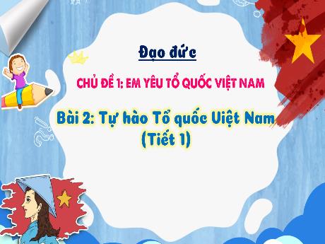 Bài giảng Đạo đức Lớp 3 (Kết nối tri thức) - Chủ đề 1: Em yêu Tổ quốc Việt Nam - Bài 2: Tự hào Tổ quốc Việt Nam (Tiết 1) - Bạch Thị Hải Yến