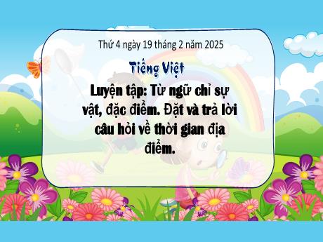 Bài giảng Tiếng Việt 3 - Bài: Luyện tập Từ ngữ chỉ sự vật, đặc điểm. Đặt và trả lời câu hỏi về thời gian địa điểm - Năm học 2024-2025