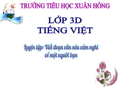 Bài giảng Tiếng Việt Lớp 3 - Bài: Luyện tập Viết đoạn văn nêu cảm nghĩ về 1 người bạn - Trường Tiểu học Xuân Hồng