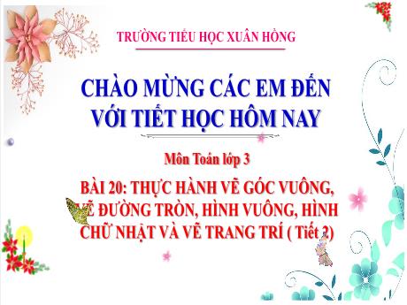Bài giảng Toán 3 - Bài 20: Thực hành vẽ góc vuông, vẽ đường tròn, hình vuông, hình chữ nhật và vẽ trang trí (Tiết 2) - Năm học 2024-2025 - Trường Tiểu học Xuân Hồng