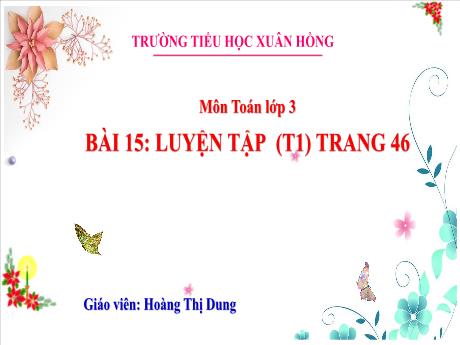 Bài giảng Toán Lớp 3 - Bài 15: Luyện tập (Tiết 1 - Trang 46) - Năm học 2024-2025 - Hoàng Thị Dung