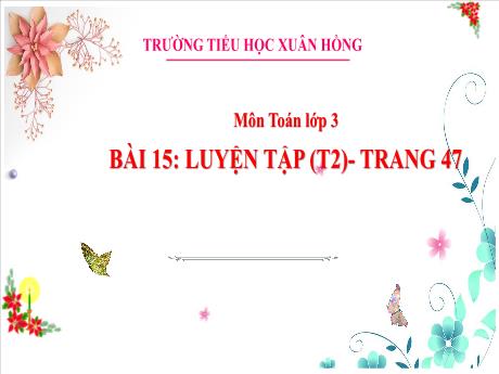 Bài giảng Toán Lớp 3 - Bài 15: Luyện tập (Tiết 2 - Trang 47) - Năm học 2024-2025 - Trường Tiểu học Xuân Hồng