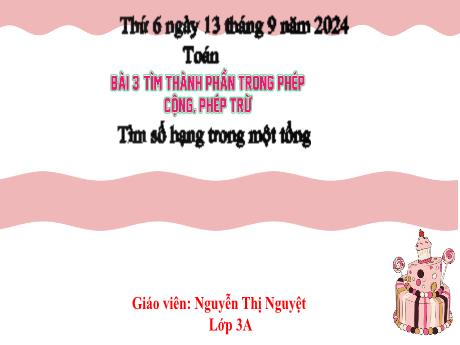 Bài giảng Toán Lớp 3 - Bài 3: Tìm thành phần trong phép xộng, phép trừ. Tìm số hạng trong 1 tổng - Năm học 2024-2025 - Nguyễn Thị Nguyệt