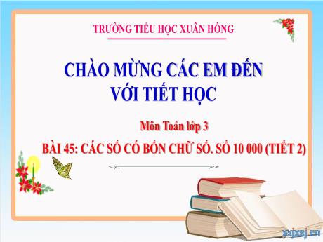 Bài giảng Toán Lớp 3 - Bài 45: Các số có 4 chữ số. Số 10 000 (Tiết 2) - Năm học 2024-2025 - Trường Tiểu học Xuân Hồng
