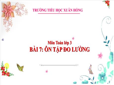 Bài giảng Toán Lớp 3 - Bài 7: Ôn tập đo lường - Năm học 2024-2025 - Trường Tiểu học Xuân Hồng