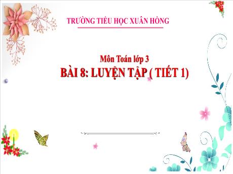 Bài giảng Toán Lớp 3 - Bài 8: Luyện tập (Tiết 1) - Năm học 2024-2025 - Trường Tiểu học Xuân Hồng