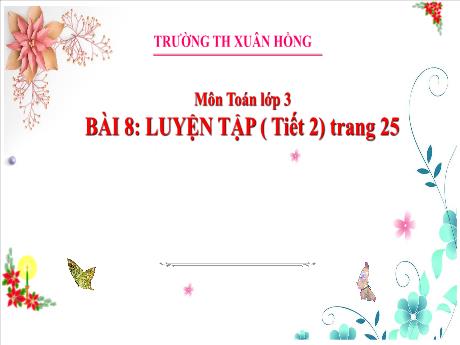 Bài giảng Toán Lớp 3 - Bài 8: Luyện tập (Tiết 2 - Trang 25) - Năm học 2024-2025 - Trường Tiểu học Xuân Hồng