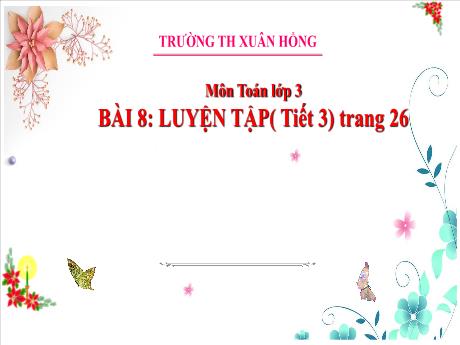 Bài giảng Toán Lớp 3 - Bài 8: Luyện tập (Tiết 3 - Trang 26) - Năm học 2024-2205 - Trường Tiểu học Xuân Hồng