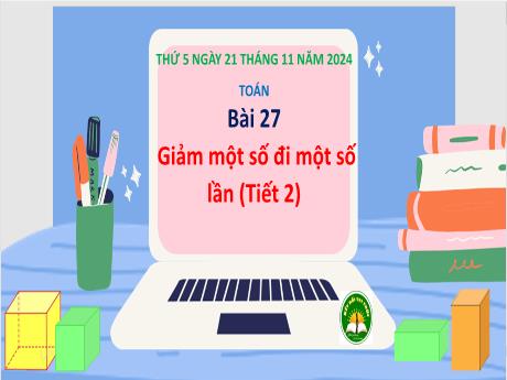 Bài giảng Toán Lớp 3 (Kết nối tri thức) - Bài 27: Giảm 1 số đi 1 số lần (Tiết 2) - Năm học 2024-2025 - Bạch Thị Hải Yến