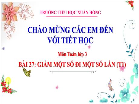 Bài giảng Toán Lớp 3 (Kết nối tri thức) - Bài 27: Giảm một số đi 1 số lần (Tiết 1) - Năm học 2024-2025 - Trường Tiểu học Xuân Hồng