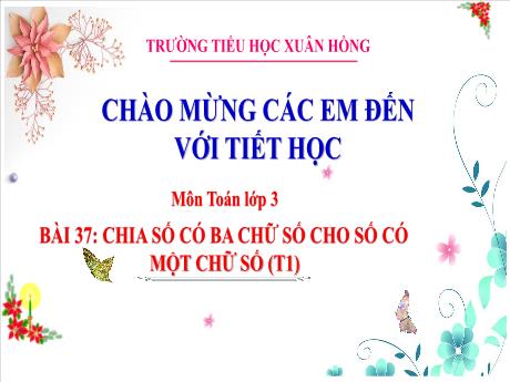 Bài giảng Toán Lớp 3 (Kết nối tri thức) - Bài 37: Chia số có 3 chữ số cho số có 1 chữ số (Tiết 1) - Năm học 2024-2025 - Trường Tiểu học Xuân Hồng