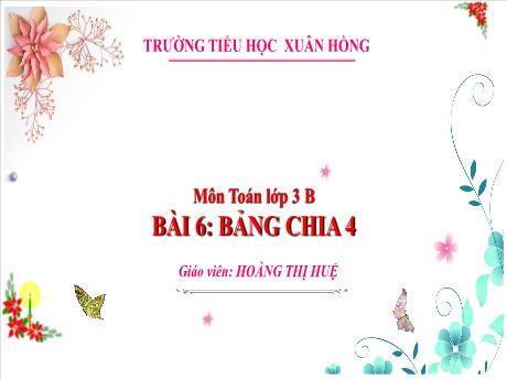 Bài giảng Toán Lớp 3 (Kết nối tri thức) - Bài 6: Bảng chia 4 - Năm học 2024-2025 - Hoàng Thị Huệ
