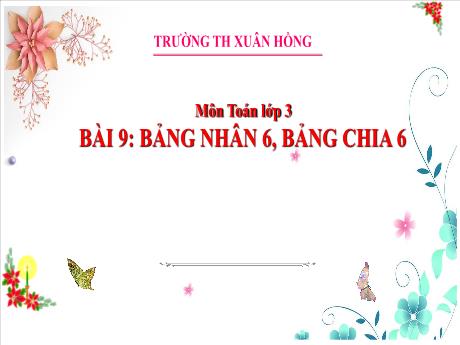 Bài giảng Toán Lớp 3 (Kết nối tri thức) - Bài 9: Bảng nhân 6, Bảng chia 6 - Năm học 2024-2025 - Trường Tiểu học Xuân Hồng